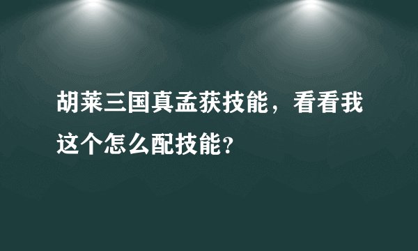 胡莱三国真孟获技能，看看我这个怎么配技能？