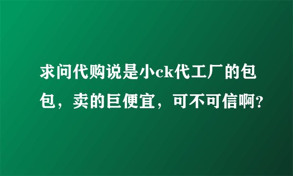 求问代购说是小ck代工厂的包包,卖的巨便宜,可不可信啊?