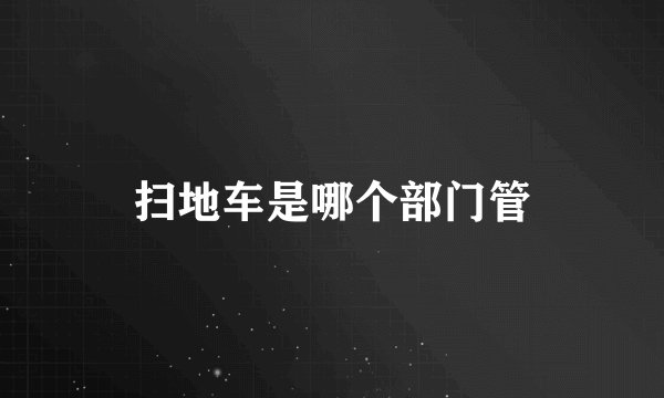 扫地车是哪个部门管