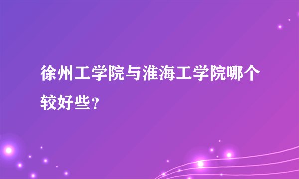 徐州工学院与淮海工学院哪个较好些？