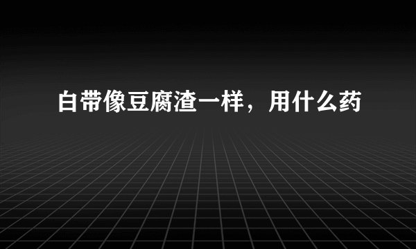 白带像豆腐渣一样，用什么药
