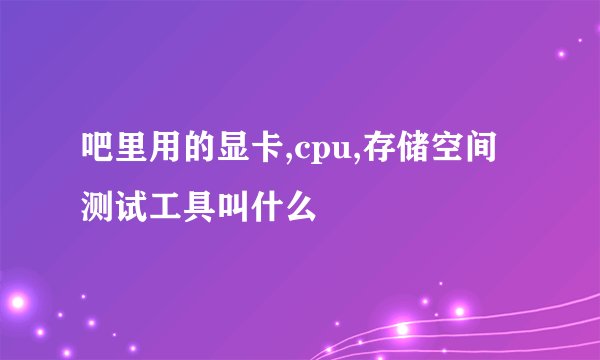 吧里用的显卡,cpu,存储空间测试工具叫什么