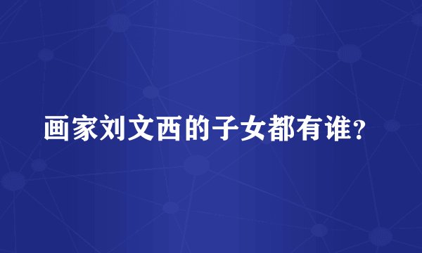 画家刘文西的子女都有谁？