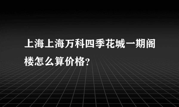 上海上海万科四季花城一期阁楼怎么算价格？