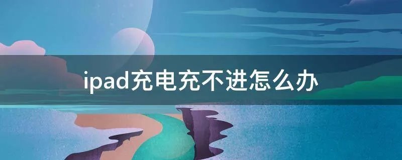 ipad充电充不进怎么办