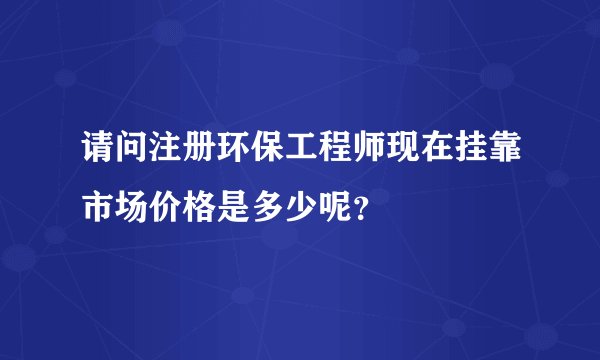 请问注册环保工程师现在挂靠市场价格是多少呢？