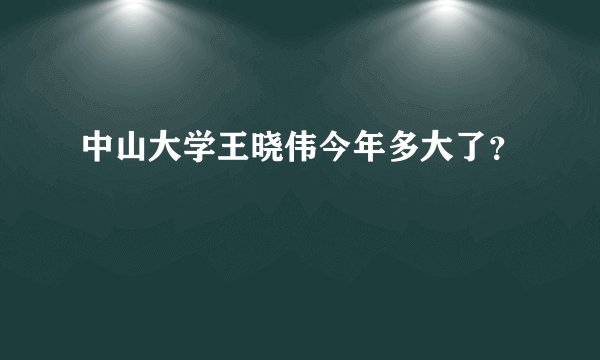 中山大学王晓伟今年多大了？