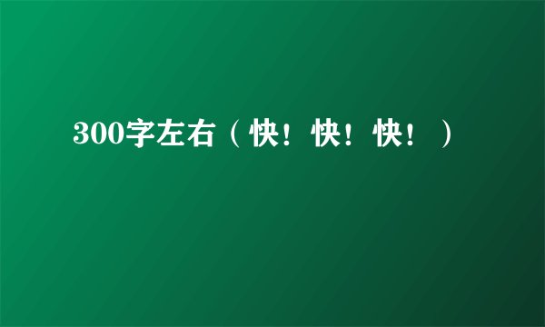 300字左右(快!快!快!)