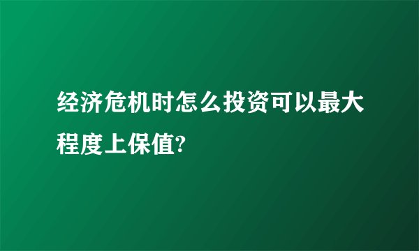 经济危机时怎么投资可以最大程度上保值?