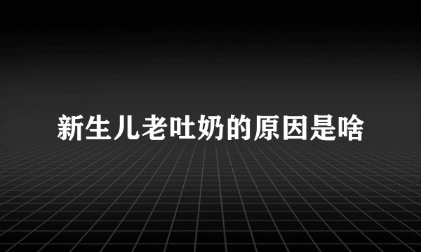 新生儿老吐奶的原因是啥