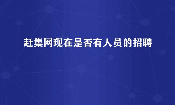 赶集网现在是否有人员的招聘