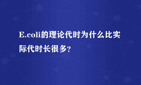 E.coli的理论代时为什么比实际代时长很多？