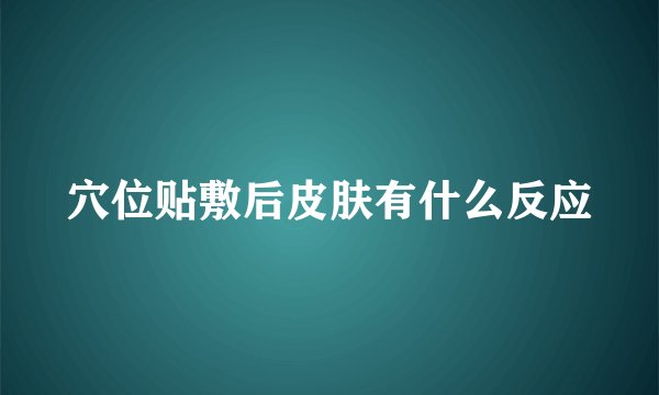 穴位贴敷后皮肤有什么反应