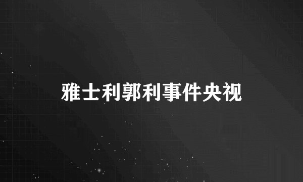 雅士利郭利事件央视