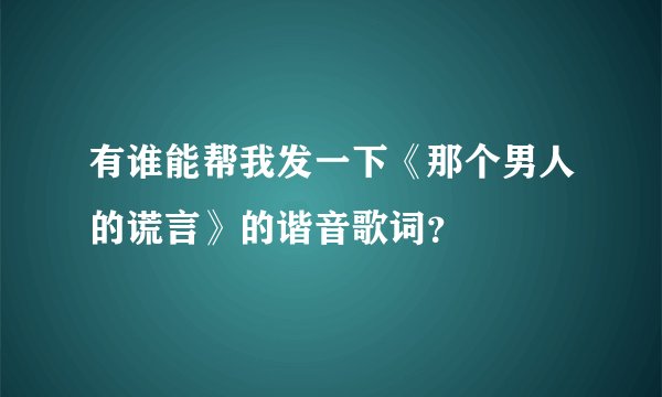 有谁能帮我发一下《那个男人的谎言》的谐音歌词?