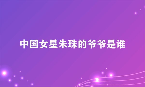 中国女星朱珠的爷爷是谁