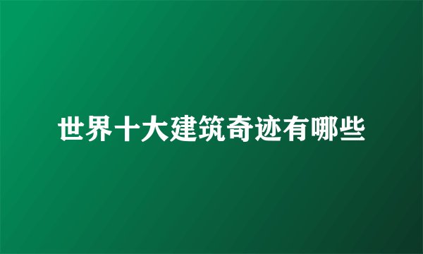 世界十大建筑奇迹有哪些