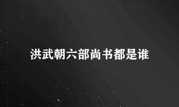 洪武朝六部尚书都是谁
