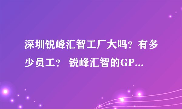 深圳锐峰汇智工厂大吗？有多少员工？ 锐峰汇智的GPS定位芯片精度怎么样？
