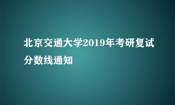 北京交通大学2019年考研复试分数线通知