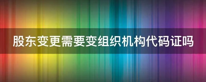 股东变更需要变组织机构代码证吗