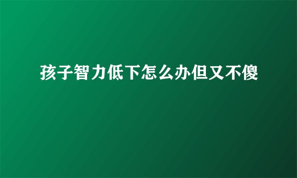 孩子智力低下怎么办但又不傻