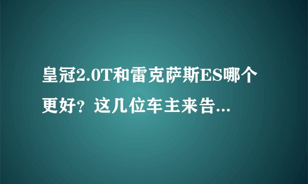 皇冠2.0T和雷克萨斯ES哪个更好？这几位车主来告诉你答案！