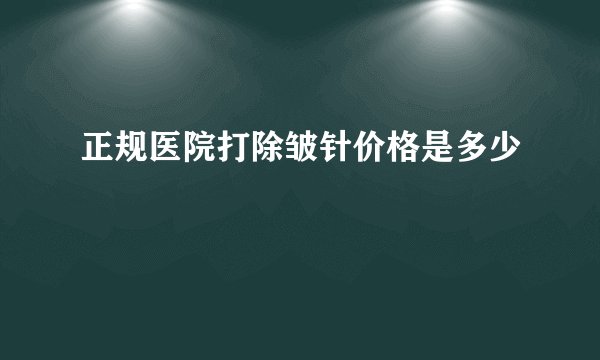 正规医院打除皱针价格是多少