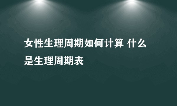 女性生理周期如何计算 什么是生理周期表