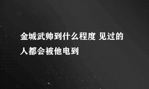 金城武帅到什么程度 见过的人都会被他电到