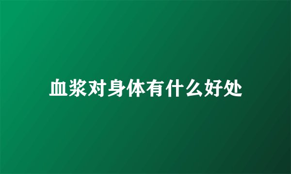 血浆对身体有什么好处