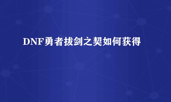 DNF勇者拔剑之契如何获得
