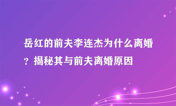 岳红的前夫李连杰为什么离婚？揭秘其与前夫离婚原因