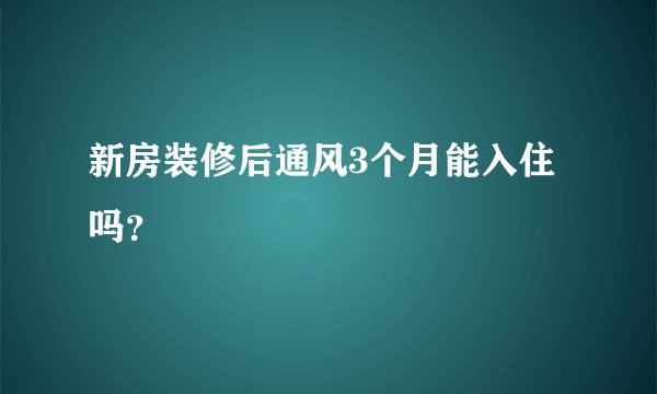 新房装修后通风3个月能入住吗？