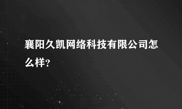 襄阳久凯网络科技有限公司怎么样？