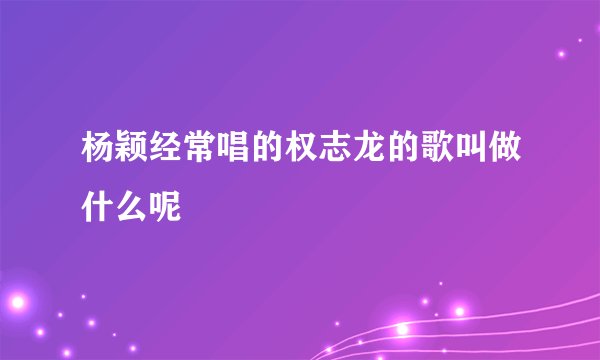 杨颖经常唱的权志龙的歌叫做什么呢
