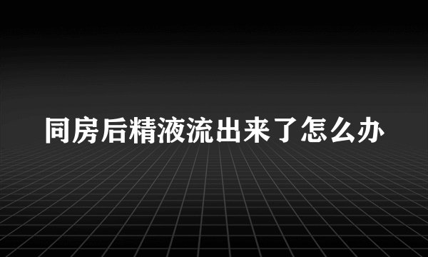 同房后精液流出来了怎么办