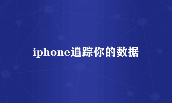 iphone追踪你的数据