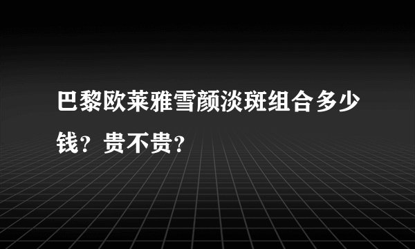 巴黎欧莱雅雪颜淡斑组合多少钱？贵不贵？