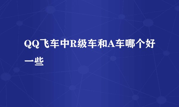 QQ飞车中R级车和A车哪个好一些