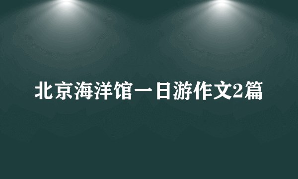 北京海洋馆一日游作文2篇