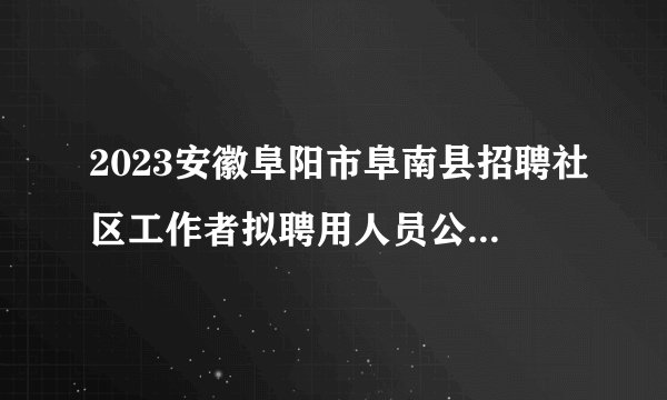 2023安徽阜阳市阜南县招聘社区工作者拟聘用人员公示（一）