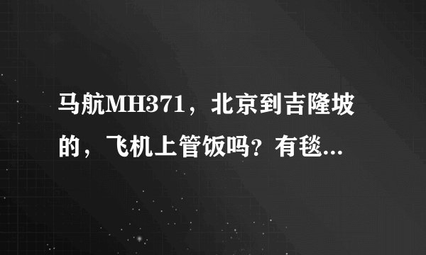 马航MH371，北京到吉隆坡的，飞机上管饭吗？有毯子眼罩吗？