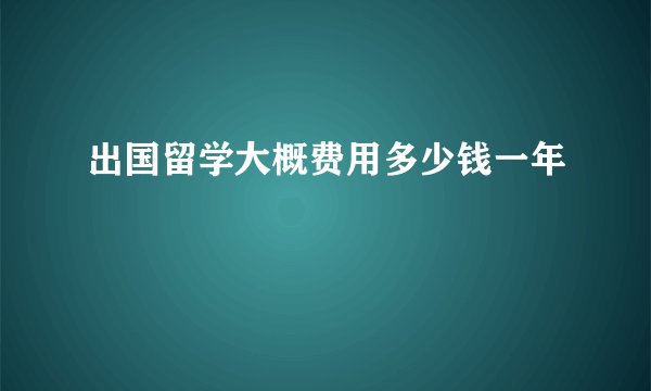 出国留学大概费用多少钱一年