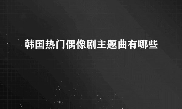 韩国热门偶像剧主题曲有哪些