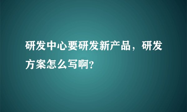 研发中心要研发新产品，研发方案怎么写啊？
