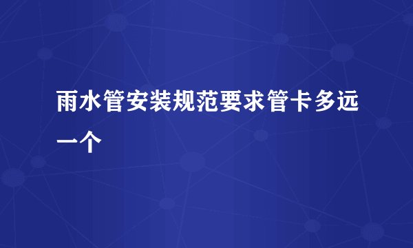雨水管安装规范要求管卡多远一个