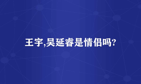 王宇,吴延睿是情侣吗?