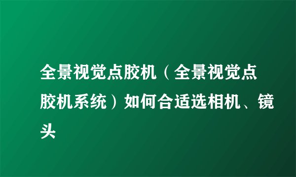 全景视觉点胶机（全景视觉点胶机系统）如何合适选相机、镜头