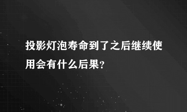 投影灯泡寿命到了之后继续使用会有什么后果？